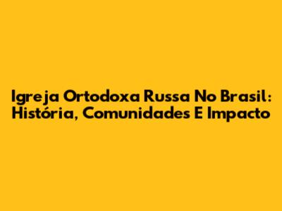 Igreja Ortodoxa Russa No Brasil: História, Comunidades E Impacto