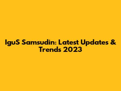 IguS Samsudin: Latest Updates & Trends 2023