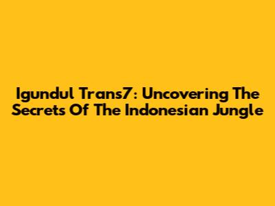 Igundul Trans7: Uncovering The Secrets Of The Indonesian Jungle