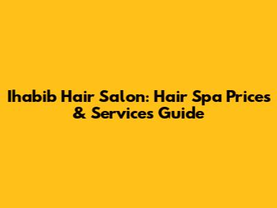 Ihabib Hair Salon: Hair Spa Prices & Services Guide