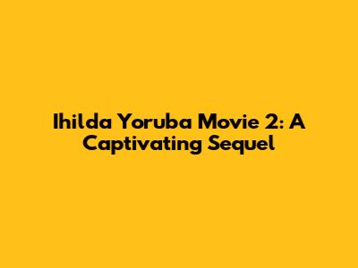 Ihilda Yoruba Movie 2: A Captivating Sequel