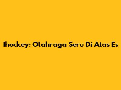 Ihockey: Olahraga Seru Di Atas Es