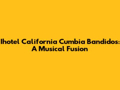 Ihotel California Cumbia Bandidos: A Musical Fusion