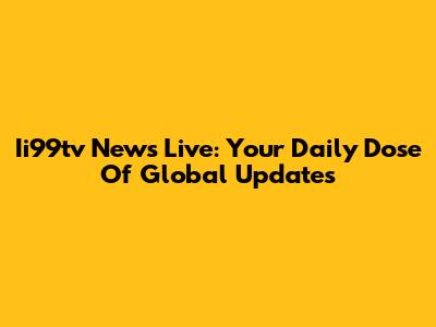 Ii99tv News Live: Your Daily Dose Of Global Updates