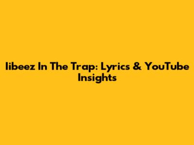 Iibeez In The Trap: Lyrics & YouTube Insights