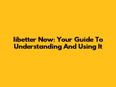 Iibetter Now: Your Guide To Understanding And Using It