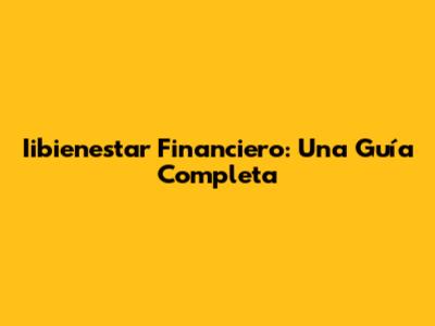 Iibienestar Financiero: Una Guía Completa