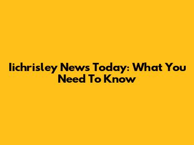 Iichrisley News Today: What You Need To Know