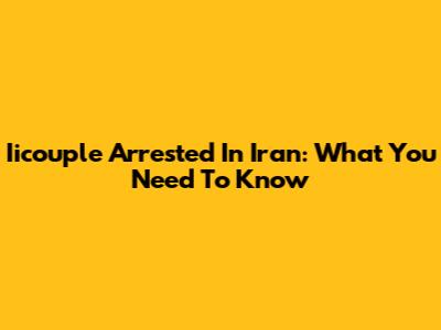 Iicouple Arrested In Iran: What You Need To Know