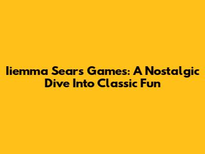 Iiemma Sears Games: A Nostalgic Dive Into Classic Fun