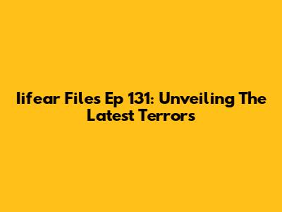 Iifear Files Ep 131: Unveiling The Latest Terrors