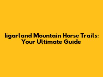 Iigarland Mountain Horse Trails: Your Ultimate Guide