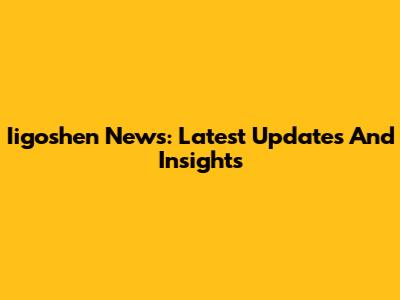 Iigoshen News: Latest Updates And Insights