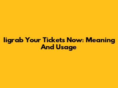 Iigrab Your Tickets Now: Meaning And Usage