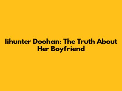 Iihunter Doohan: The Truth About Her Boyfriend