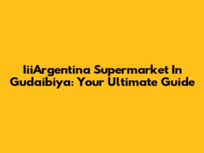 IiiArgentina Supermarket In Gudaibiya: Your Ultimate Guide