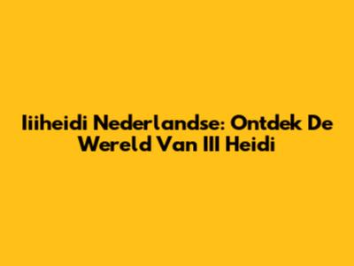 Iiiheidi Nederlandse: Ontdek De Wereld Van III Heidi