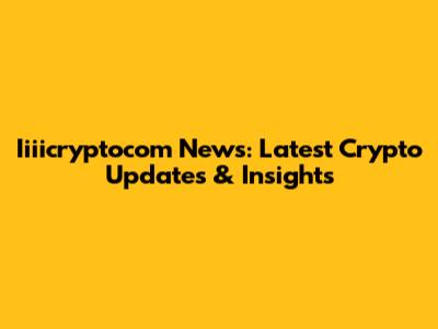 Iiiicryptocom News: Latest Crypto Updates & Insights