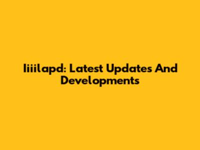 Iiiilapd: Latest Updates And Developments
