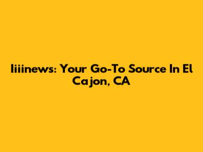 Iiiinews: Your Go-To Source In El Cajon, CA