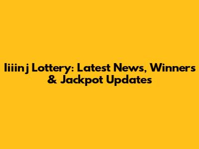 Iiiinj Lottery: Latest News, Winners & Jackpot Updates