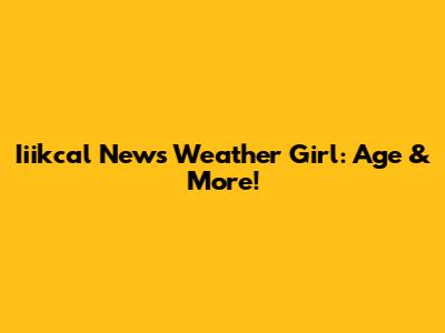 Iiikcal News Weather Girl: Age & More!