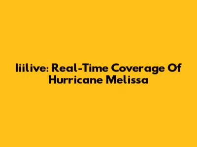 Iiilive: Real-Time Coverage Of Hurricane Melissa