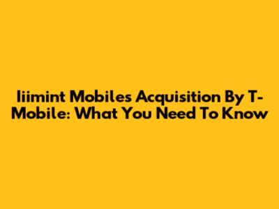 Iiimint Mobile's Acquisition By T-Mobile: What You Need To Know