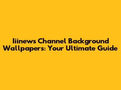 Iiinews Channel Background Wallpapers: Your Ultimate Guide