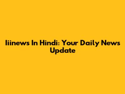 Iiinews In Hindi: Your Daily News Update
