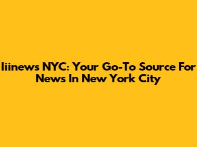 Iiinews NYC: Your Go-To Source For News In New York City