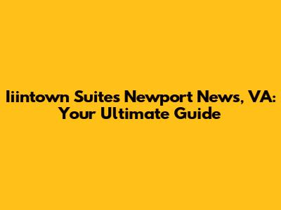 Iiintown Suites Newport News, VA: Your Ultimate Guide