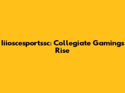 Iiioscesportssc: Collegiate Gaming's Rise
