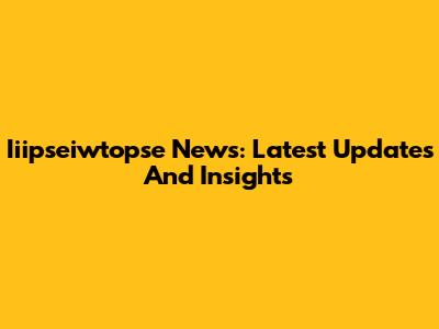 Iiipseiwtopse News: Latest Updates And Insights
