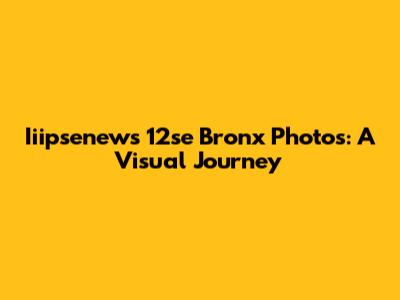Iiipsenews 12se Bronx Photos: A Visual Journey