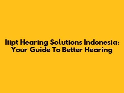Iiipt Hearing Solutions Indonesia: Your Guide To Better Hearing