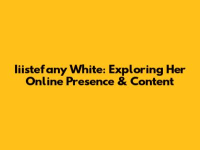 Iiistefany White: Exploring Her Online Presence & Content