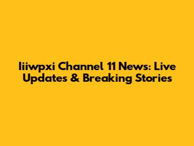 Iiiwpxi Channel 11 News: Live Updates & Breaking Stories