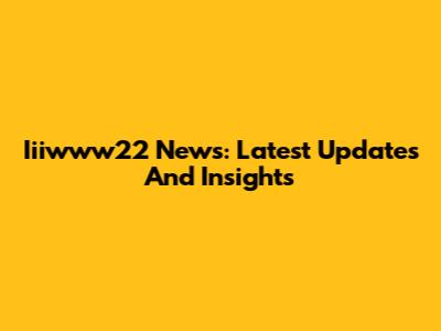 Iiiwww22 News: Latest Updates And Insights