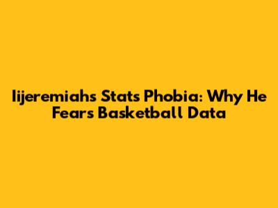 Iijeremiah's Stats Phobia: Why He Fears Basketball Data