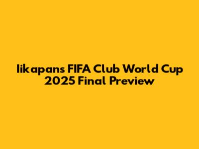 Iikapan's FIFA Club World Cup 2025 Final Preview