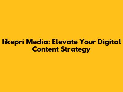 Iikepri Media: Elevate Your Digital Content Strategy