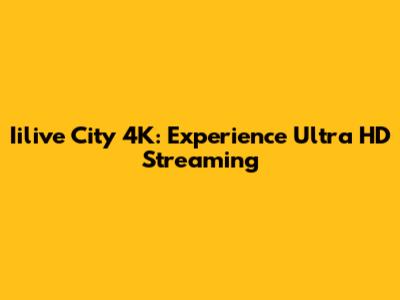 Iilive City 4K: Experience Ultra HD Streaming