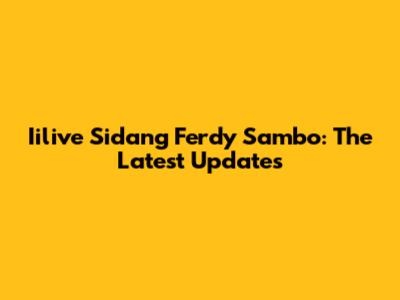 Iilive Sidang Ferdy Sambo: The Latest Updates
