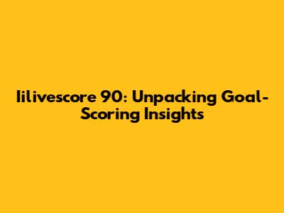 Iilivescore 90: Unpacking Goal-Scoring Insights
