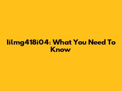 Iilmg418i04: What You Need To Know