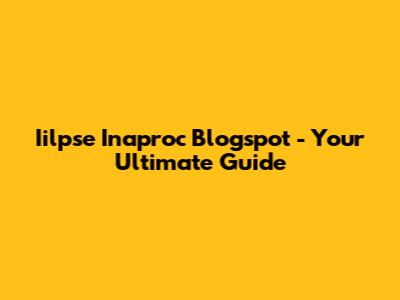 Iilpse Inaproc Blogspot - Your Ultimate Guide