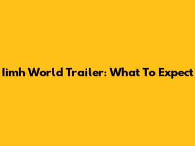 Iimh World Trailer: What To Expect
