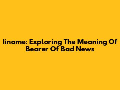 Iiname: Exploring The Meaning Of 'Bearer Of Bad News'
