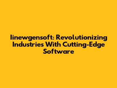 Iinewgensoft: Revolutionizing Industries With Cutting-Edge Software